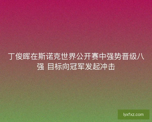 丁俊晖在斯诺克世界公开赛中强势晋级八强 目标向冠军发起冲击