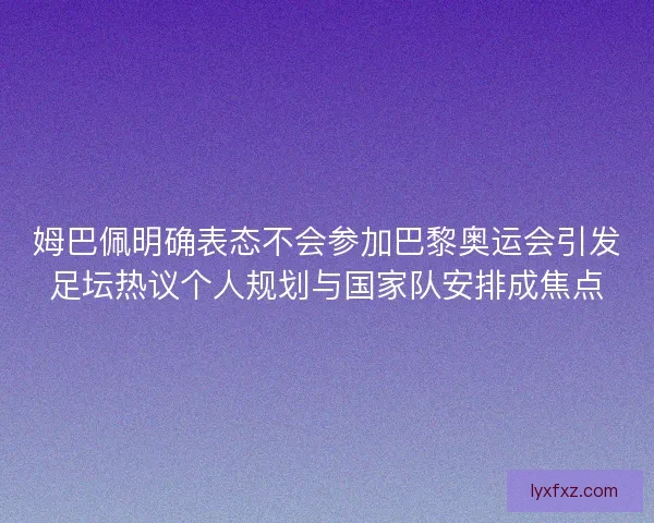 姆巴佩明确表态不会参加巴黎奥运会引发足坛热议个人规划与国家队安排成焦点