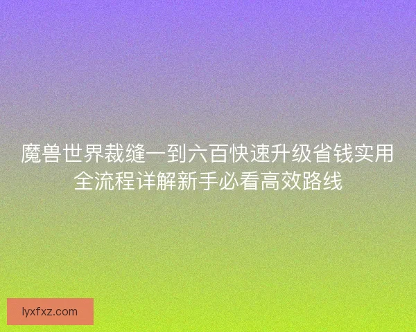 魔兽世界裁缝一到六百快速升级省钱实用全流程详解新手必看高效路线