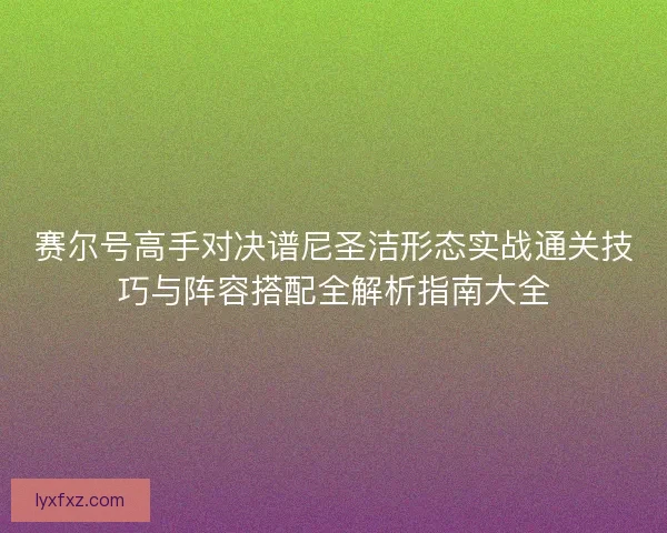 赛尔号高手对决谱尼圣洁形态实战通关技巧与阵容搭配全解析指南大全