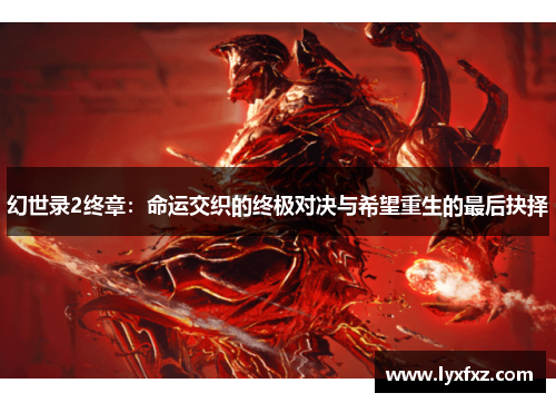 幻世录2终章：命运交织的终极对决与希望重生的最后抉择