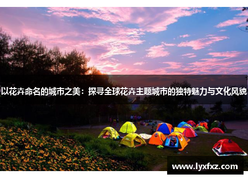 以花卉命名的城市之美：探寻全球花卉主题城市的独特魅力与文化风貌