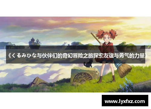 《くるみひな与伙伴们的奇幻冒险之旅探索友谊与勇气的力量》
